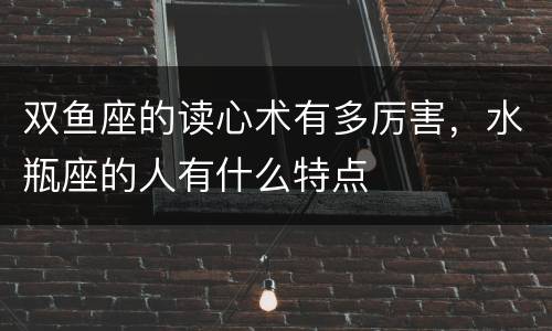 双鱼座的读心术有多厉害，水瓶座的人有什么特点