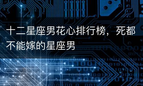十二星座男花心排行榜，死都不能嫁的星座男