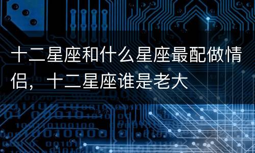十二星座和什么星座最配做情侣，十二星座谁是老大
