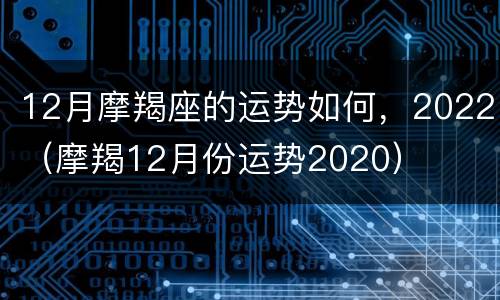 12月摩羯座的运势如何，2022（摩羯12月份运势2020）