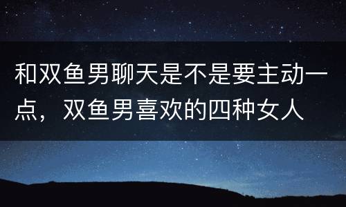 和双鱼男聊天是不是要主动一点，双鱼男喜欢的四种女人