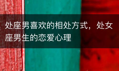 处座男喜欢的相处方式，处女座男生的恋爱心理