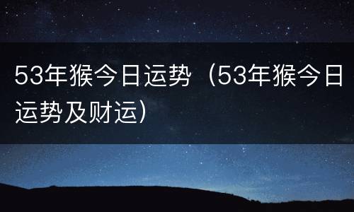 53年猴今日运势（53年猴今日运势及财运）