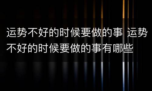 运势不好的时候要做的事 运势不好的时候要做的事有哪些