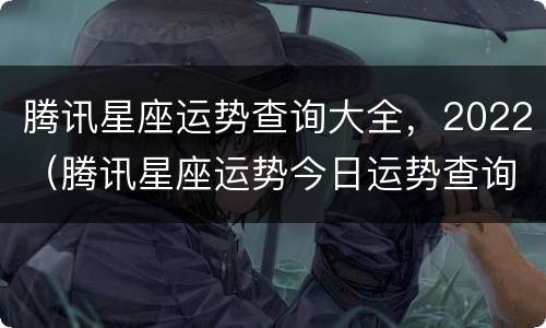 腾讯星座运势查询大全，2022（腾讯星座运势今日运势查询）
