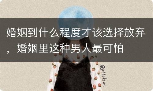 婚姻到什么程度才该选择放弃，婚姻里这种男人最可怕