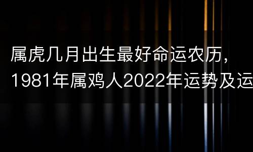 属虎几月出生最好命运农历，1981年属鸡人2022年运势及运程
