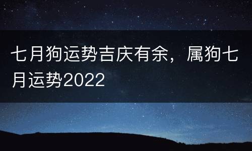七月狗运势吉庆有余，属狗七月运势2022