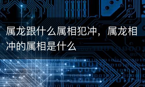 属龙跟什么属相犯冲，属龙相冲的属相是什么