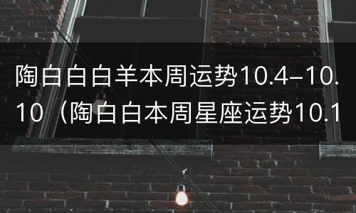 陶白白白羊本周运势10.4-10.10（陶白白本周星座运势10.11白羊座）