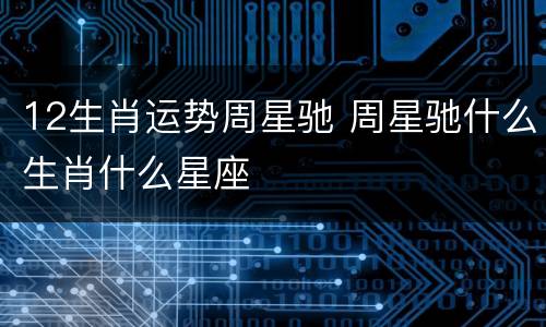 12生肖运势周星驰 周星驰什么生肖什么星座
