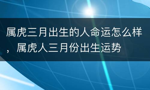 属虎三月出生的人命运怎么样，属虎人三月份出生运势