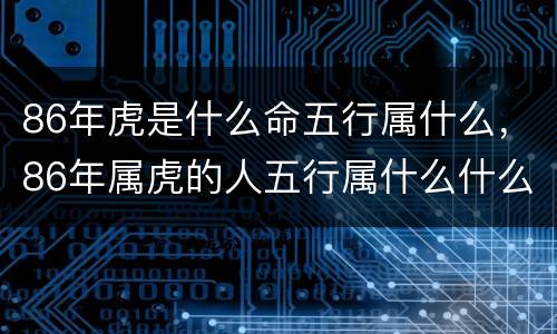 86年虎是什么命五行属什么，86年属虎的人五行属什么什么命