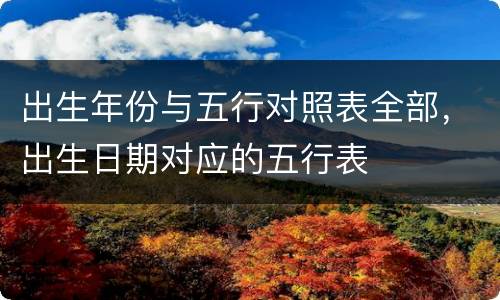 出生年份与五行对照表全部，出生日期对应的五行表