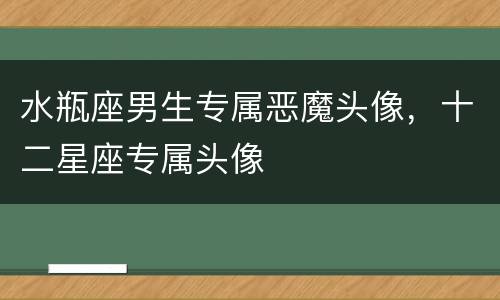 水瓶座男生专属恶魔头像，十二星座专属头像