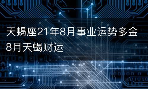 天蝎座21年8月事业运势多金 8月天蝎财运