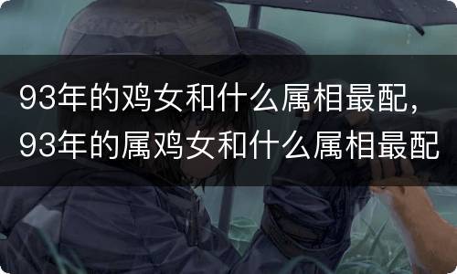 93年的鸡女和什么属相最配，93年的属鸡女和什么属相最配