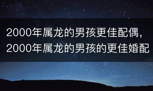 2000年属龙的男孩更佳配偶，2000年属龙的男孩的更佳婚配