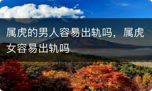 属虎的男人容易出轨吗，属虎女容易出轨吗