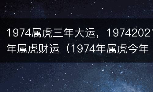 1974属虎三年大运，19742021年属虎财运（1974年属虎今年的财运）