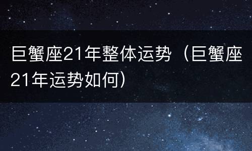巨蟹座21年整体运势（巨蟹座21年运势如何）