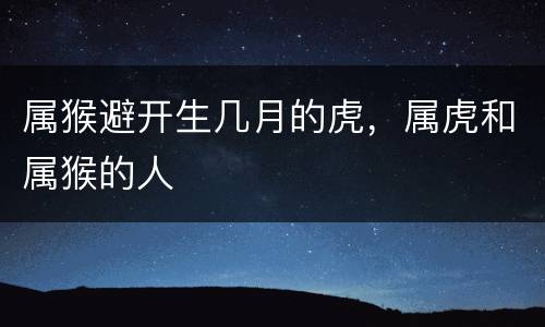 属猴避开生几月的虎，属虎和属猴的人