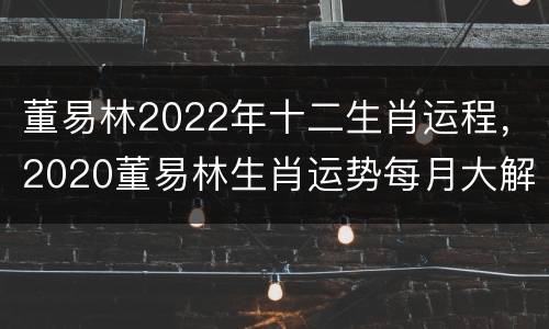 董易林2022年十二生肖运程，2020董易林生肖运势每月大解析