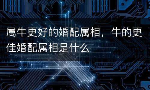 属牛更好的婚配属相，牛的更佳婚配属相是什么