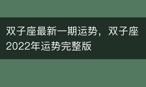 双子座最新一期运势，双子座2022年运势完整版