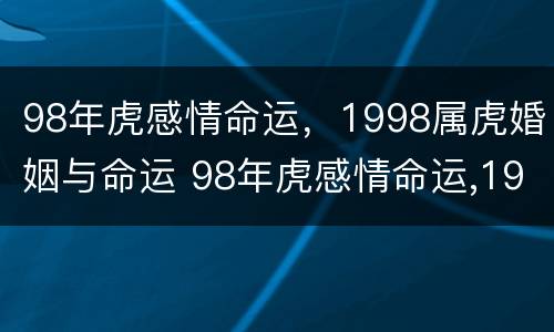 98年虎感情命运，1998属虎婚姻与命运 98年虎感情命运,1998属虎婚姻与命运怎么样