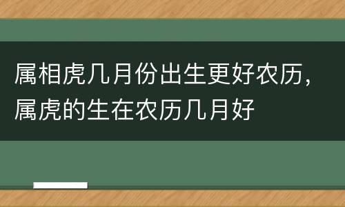 属相虎几月份出生更好农历，属虎的生在农历几月好
