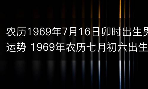 农历1969年7月16日卯时出生男运势 1969年农历七月初六出生的人命运