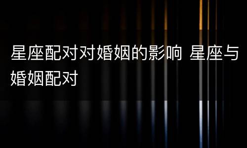 星座配对对婚姻的影响 星座与婚姻配对