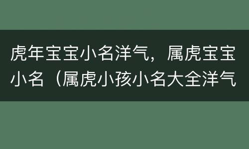 虎年宝宝小名洋气，属虎宝宝小名（属虎小孩小名大全洋气）