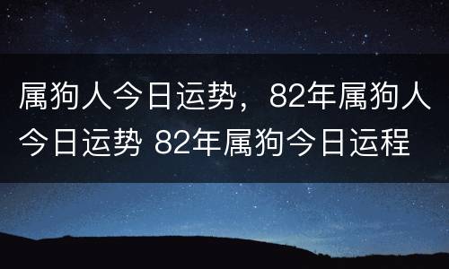 属狗人今日运势，82年属狗人今日运势 82年属狗今日运程