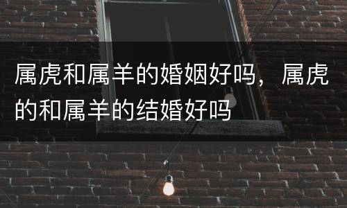 属虎和属羊的婚姻好吗，属虎的和属羊的结婚好吗