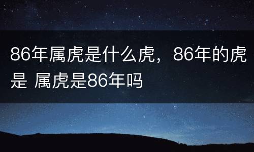 86年属虎是什么虎，86年的虎是 属虎是86年吗