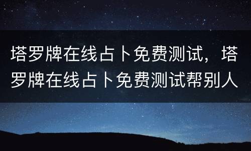 塔罗牌在线占卜免费测试，塔罗牌在线占卜免费测试帮别人测