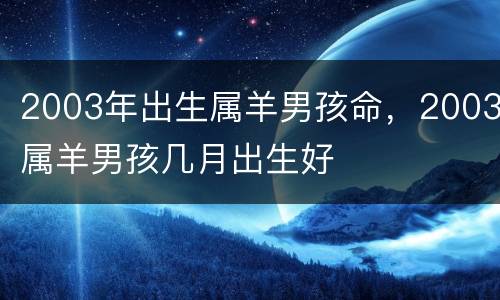 2003年出生属羊男孩命，2003属羊男孩几月出生好