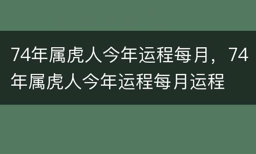 74年属虎人今年运程每月，74年属虎人今年运程每月运程