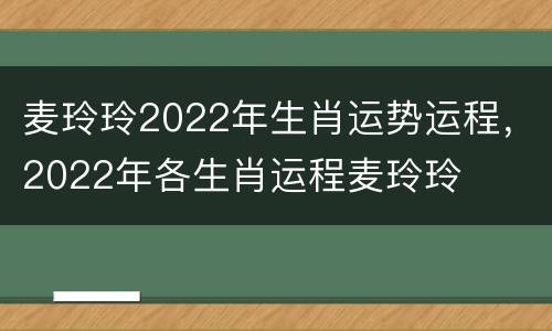 麦玲玲2022年生肖运势运程，2022年各生肖运程麦玲玲