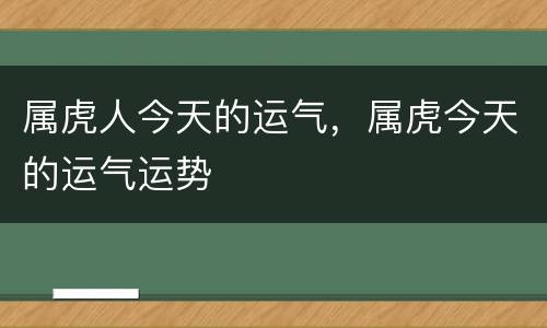 属虎人今天的运气，属虎今天的运气运势