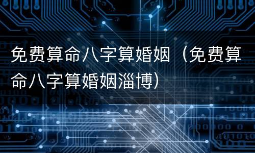 免费算命八字算婚姻（免费算命八字算婚姻淄博）