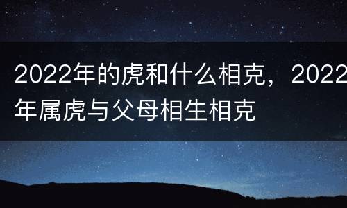 2022年的虎和什么相克，2022年属虎与父母相生相克