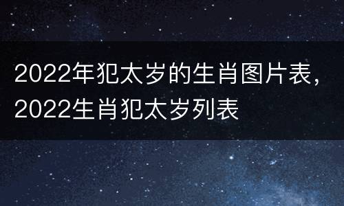 2022年犯太岁的生肖图片表，2022生肖犯太岁列表