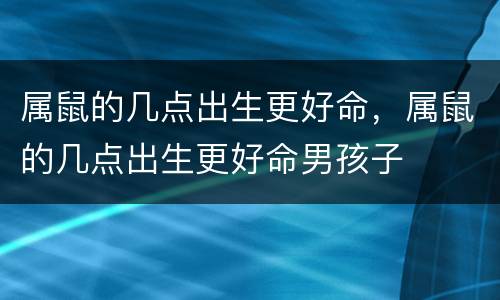属鼠的几点出生更好命，属鼠的几点出生更好命男孩子