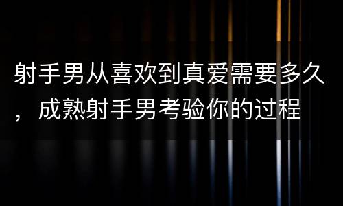 射手男从喜欢到真爱需要多久，成熟射手男考验你的过程