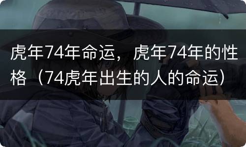 虎年74年命运，虎年74年的性格（74虎年出生的人的命运）