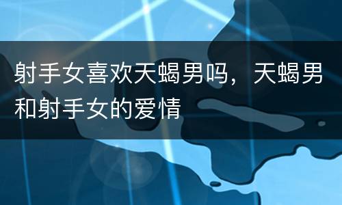 射手女喜欢天蝎男吗，天蝎男和射手女的爱情