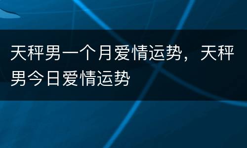 天秤男一个月爱情运势，天秤男今日爱情运势
